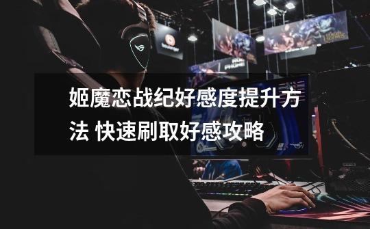 姬魔恋战纪好感度提升方法 快速刷取好感攻略-第1张-游戏信息-龙启网