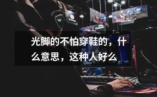 光脚的不怕穿鞋的,什么意思,这种人好么-第1张-游戏信息-龙启网