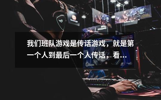 我们班队游戏是传话游戏,就是第一个人到最后一个人传话,看最后一个跟原话最接近的,就那个意思啦。然后-第1张-游戏信息-龙启网