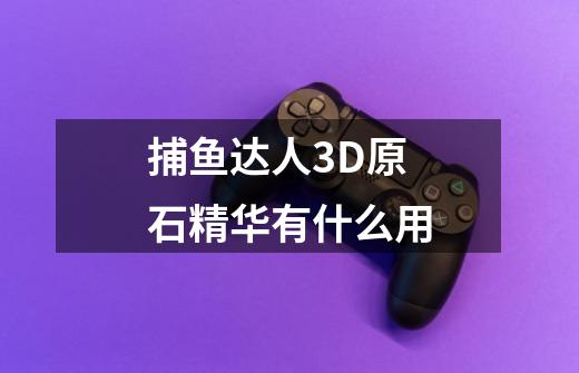 捕鱼达人3D原石精华有什么用-第1张-游戏信息-龙启网