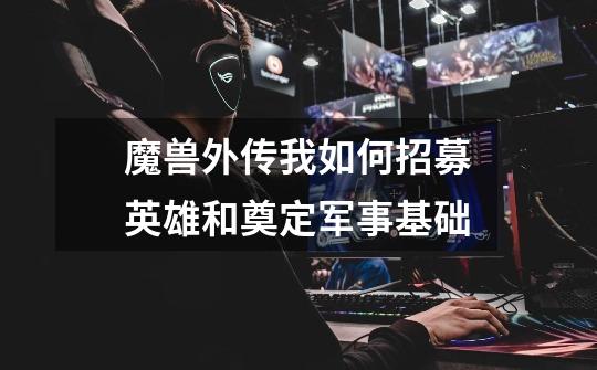 魔兽外传我如何招募英雄和奠定军事基础-第1张-游戏信息-龙启网