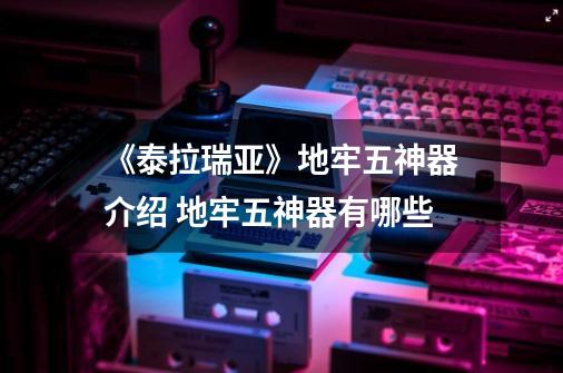 《泰拉瑞亚》地牢五神器介绍 地牢五神器有哪些-第1张-游戏信息-龙启网