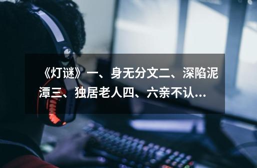 《灯谜》一、身无分文二、深陷泥潭三、独居老人四、六亲不认请诸位高手各猜俗语一句-第1张-游戏信息-龙启网
