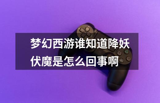 梦幻西游谁知道降妖伏魔是怎么回事啊-第1张-游戏信息-龙启网