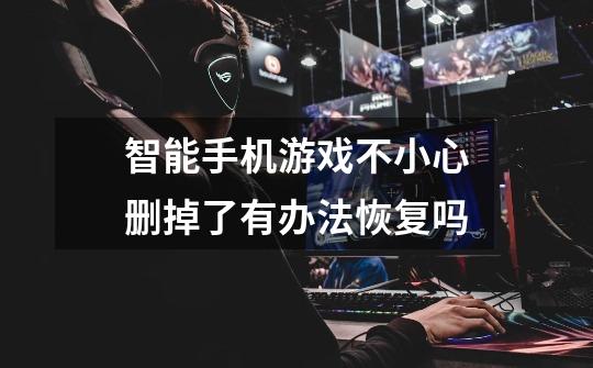 智能手机游戏不小心删掉了有办法恢复吗-第1张-游戏信息-龙启网