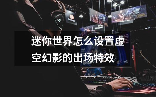 迷你世界怎么设置虚空幻影的出场特效-第1张-游戏信息-龙启网