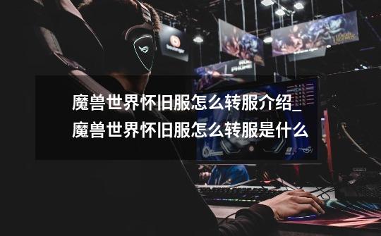 魔兽世界怀旧服怎么转服介绍_魔兽世界怀旧服怎么转服是什么-第1张-游戏信息-龙启网