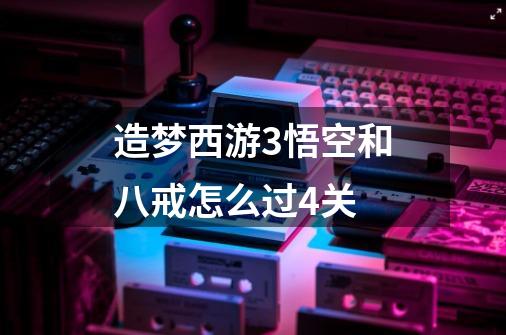 造梦西游3悟空和八戒怎么过4关-第1张-游戏信息-龙启网