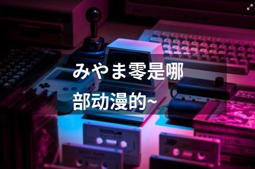 みやま零是哪部动漫的~-第1张-游戏信息-龙启网