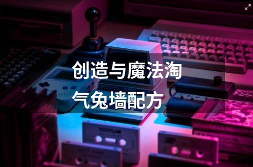创造与魔法淘气兔墙配方-第1张-游戏信息-龙启网