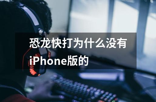 恐龙快打为什么没有iPhone版的-第1张-游戏信息-龙启网