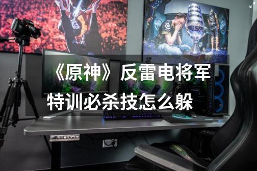 《原神》反雷电将军特训必杀技怎么躲-第1张-游戏信息-龙启网