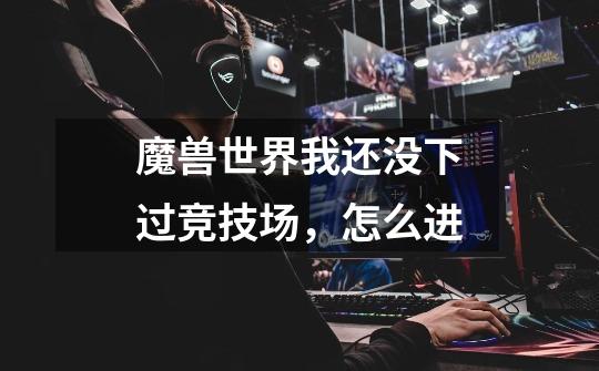 魔兽世界我还没下过竞技场,怎么进-第1张-游戏信息-龙启网