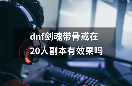 dnf剑魂带骨戒在20人副本有效果吗-第1张-游戏信息-龙启网