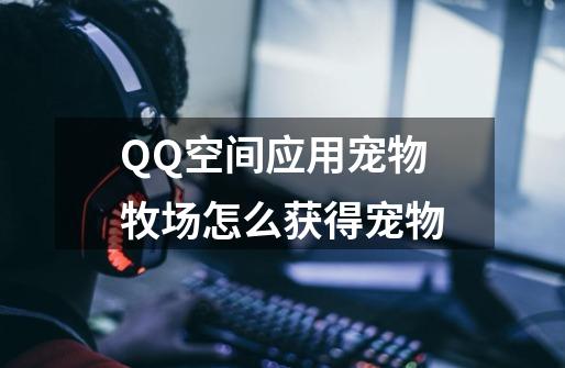 QQ空间应用宠物牧场怎么获得宠物-第1张-游戏信息-龙启网