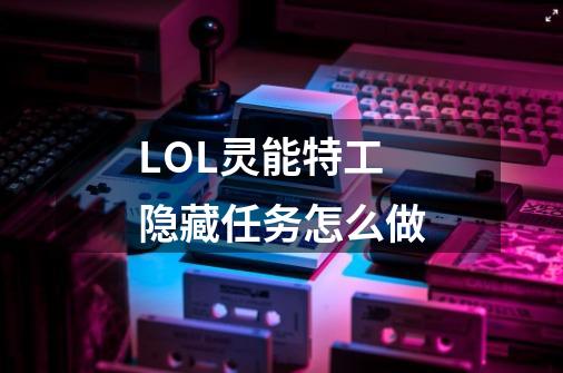 LOL灵能特工隐藏任务怎么做-第1张-游戏信息-龙启网