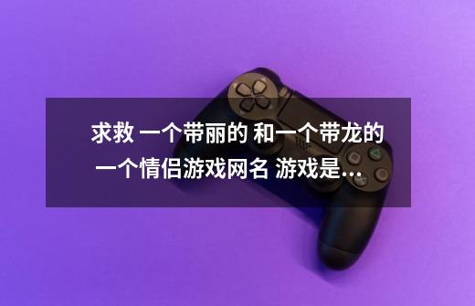 求救 一个带丽的 和一个带龙的 一个情侣游戏网名 游戏是诛仙 几个字所谓 一定要有诗意-第1张-游戏信息-龙启网