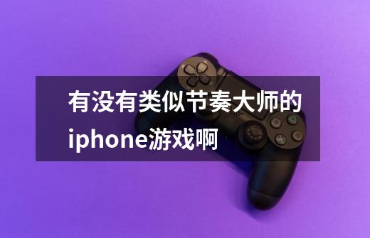 有没有类似节奏大师的iphone游戏啊-第1张-游戏信息-龙启网