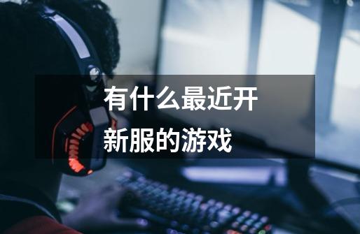 有什么最近开新服的游戏-第1张-游戏信息-龙启网