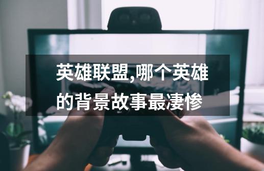 英雄联盟,哪个英雄的背景故事最凄惨-第1张-游戏信息-龙启网
