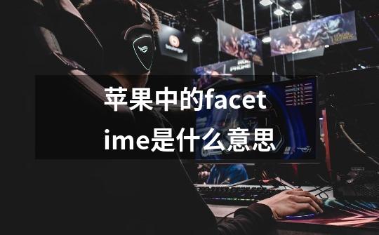 苹果中的facetime是什么意思-第1张-游戏信息-龙启网