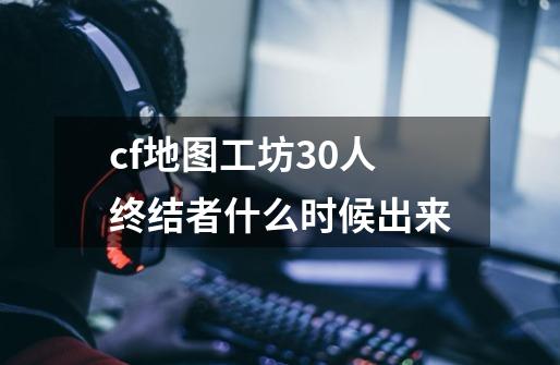 cf地图工坊30人终结者什么时候出来-第1张-游戏信息-龙启网
