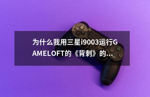 为什么我用三星i9003运行GAMELOFT的《背刺》的时候游戏贴图有些是黑的-第1张-游戏信息-龙启网