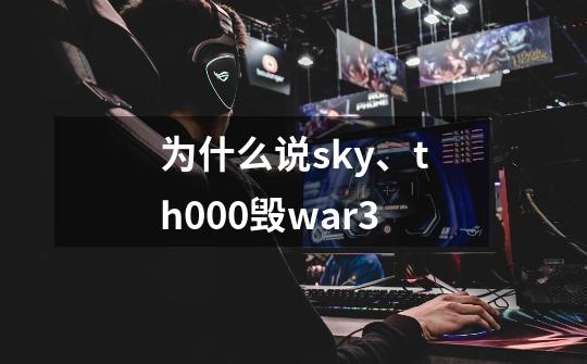 为什么说sky、th000毁war3-第1张-游戏信息-龙启网