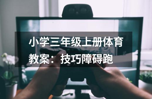 小学三年级上册体育教案:技巧障碍跑-第1张-游戏信息-龙启网