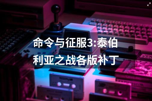命令与征服3:泰伯利亚之战各版补丁-第1张-游戏信息-龙启网