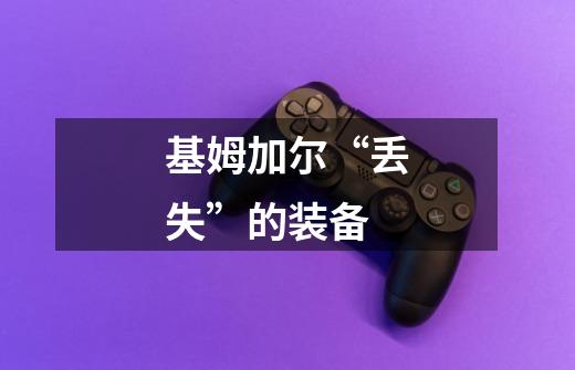 基姆加尔“丢失”的装备-第1张-游戏信息-龙启网