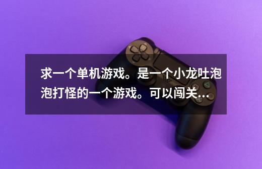 求一个单机游戏。是一个小龙吐泡泡打怪的一个游戏。可以闯关的那种。-第1张-游戏信息-龙启网