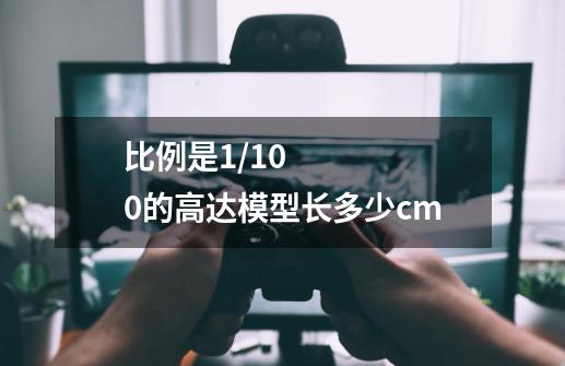 比例是1/100的高达模型长多少cm-第1张-游戏信息-龙启网