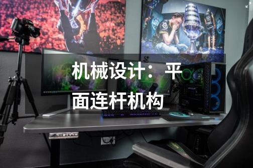 机械设计:平面连杆机构-第1张-游戏信息-龙启网