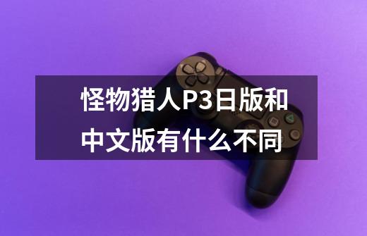 怪物猎人P3日版和中文版有什么不同-第1张-游戏信息-龙启网