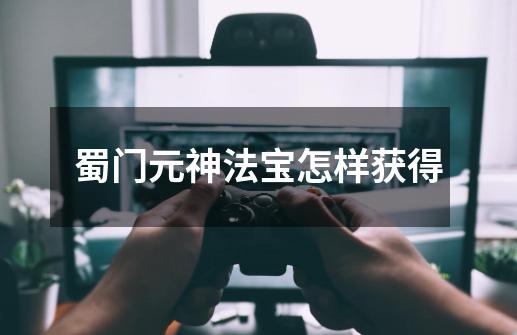 蜀门元神法宝怎样获得-第1张-游戏信息-龙启网
