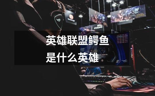 英雄联盟鳄鱼是什么英雄-第1张-游戏信息-龙启网