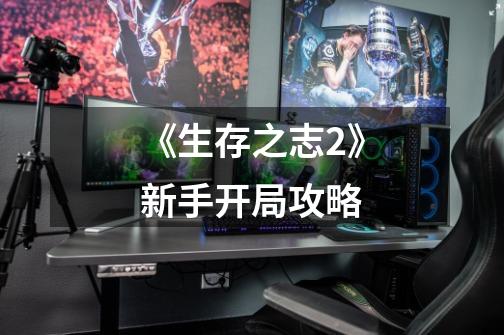 《生存之志2》新手开局攻略-第1张-游戏信息-龙启网