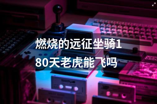燃烧的远征坐骑180天老虎能飞吗-第1张-游戏信息-龙启网