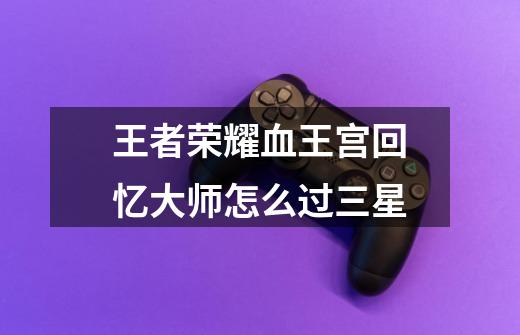 王者荣耀血王宫回忆大师怎么过三星-第1张-游戏信息-龙启网