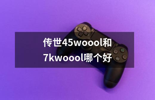 传世45woool和7kwoool哪个好-第1张-游戏信息-龙启网