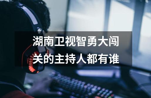 湖南卫视智勇大闯关的主持人都有谁-第1张-游戏信息-龙启网