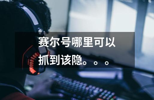 赛尔号哪里可以抓到该隐。。。-第1张-游戏信息-龙启网