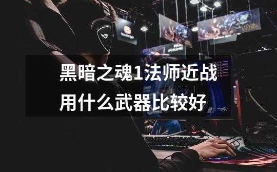 黑暗之魂1法师近战用什么武器比较好-第1张-游戏信息-龙启网