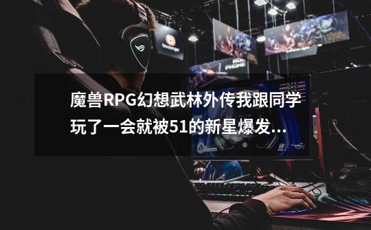魔兽RPG幻想武林外传我跟同学玩了一会就被51的新星爆发给弄死了,怎么也过不了,怎么办-第1张-游戏信息-龙启网