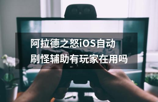 阿拉德之怒iOS自动刷怪辅助有玩家在用吗-第1张-游戏信息-龙启网