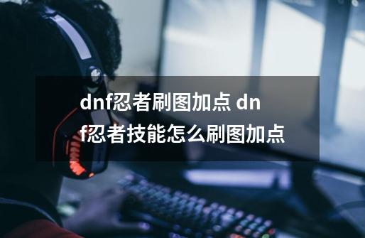 dnf忍者刷图加点 dnf忍者技能怎么刷图加点-第1张-游戏信息-龙启网