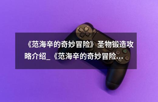 《范海辛的奇妙冒险》圣物锻造攻略介绍_《范海辛的奇妙冒险》圣物锻造攻略是什么-第1张-游戏信息-龙启网