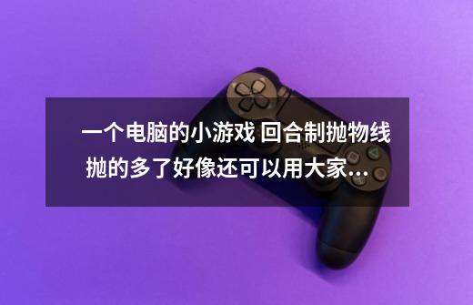 一个电脑的小游戏 回合制抛物线 抛的多了好像还可以用大家伙抛 这游戏叫什么名字 电脑的小游戏-第1张-游戏信息-龙启网