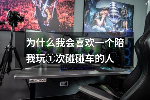 为什么我会喜欢一个陪我玩①次碰碰车的人-第1张-游戏信息-龙启网